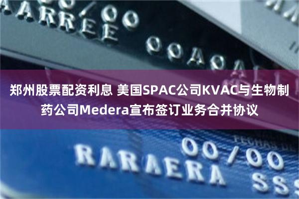 郑州股票配资利息 美国SPAC公司KVAC与生物制药公司Medera宣布签订业务合并协议