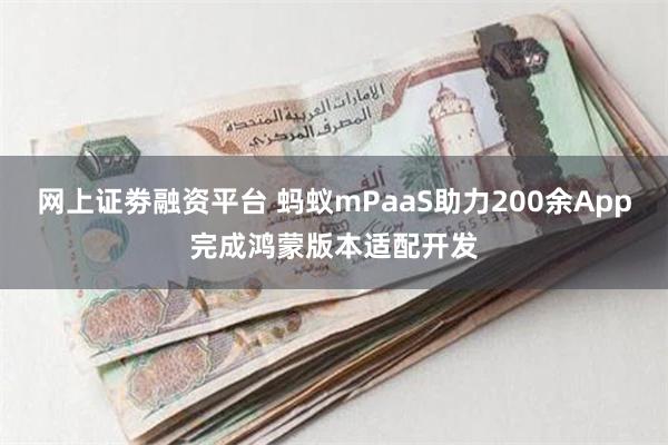 网上证劵融资平台 蚂蚁mPaaS助力200余App完成鸿蒙版本适配开发