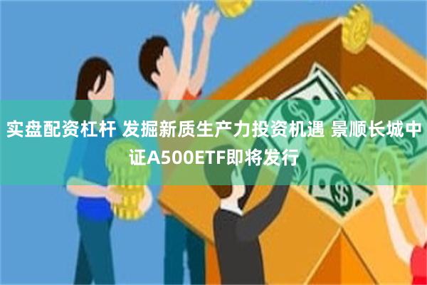 实盘配资杠杆 发掘新质生产力投资机遇 景顺长城中证A500ETF即将发行