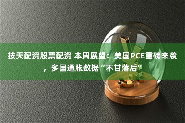 按天配资股票配资 本周展望：美国PCE重磅来袭，多国通胀数据“不甘落后”