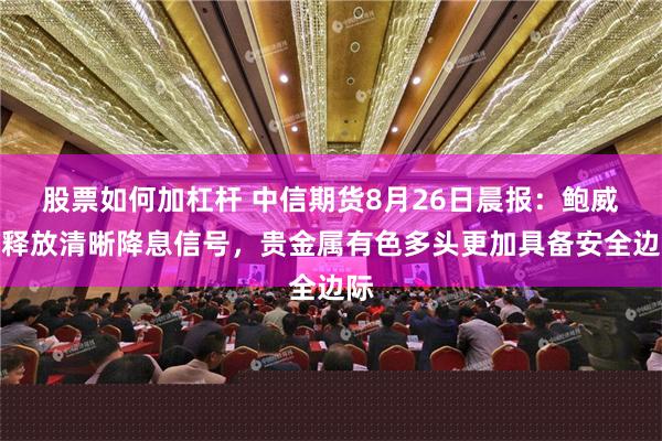 股票如何加杠杆 中信期货8月26日晨报：鲍威尔释放清晰降息信号，贵金属有色多头更加具备安全边际