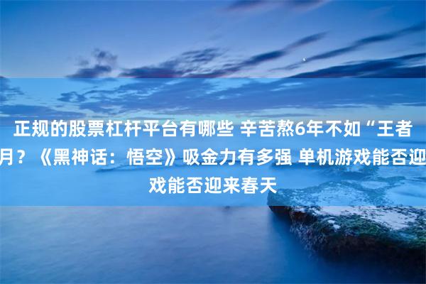 正规的股票杠杆平台有哪些 辛苦熬6年不如“王者”两个月？《黑神话：悟空》吸金力有多强 单机游戏能否迎来春天