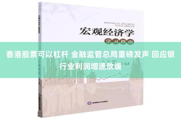 香港股票可以杠杆 金融监管总局重磅发声 回应银行业利润增速放缓