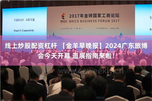 线上炒股配资杠杆 【金羊早晚报】2024广东旅博会今天开幕 逛展指南来啦！