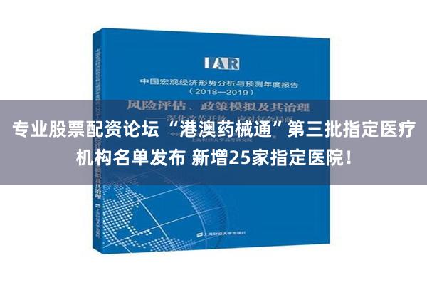 专业股票配资论坛 “港澳药械通”第三批指定医疗机构名单发布 新增25家指定医院！