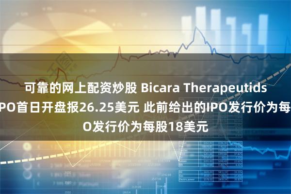 可靠的网上配资炒股 Bicara Therapeutids Inc美国IPO首日开盘报26.25美元 此前给出的IPO发行价为每股18美元