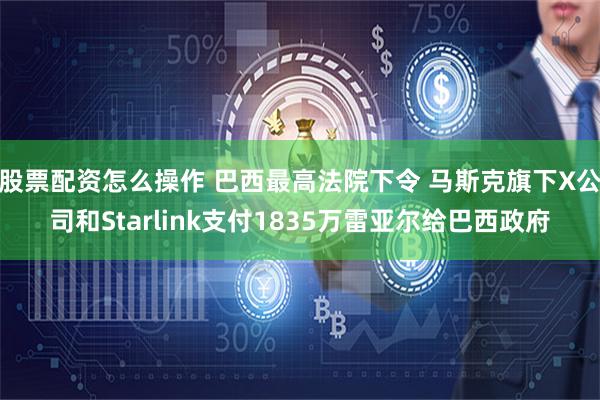 股票配资怎么操作 巴西最高法院下令 马斯克旗下X公司和Starlink支付1835万雷亚尔给巴西政府