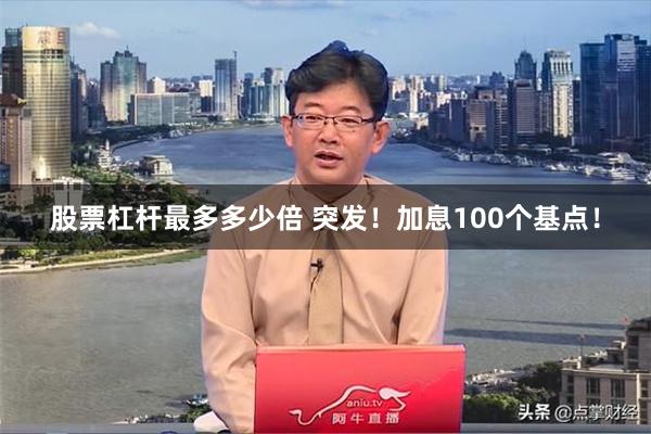 股票杠杆最多多少倍 突发！加息100个基点！