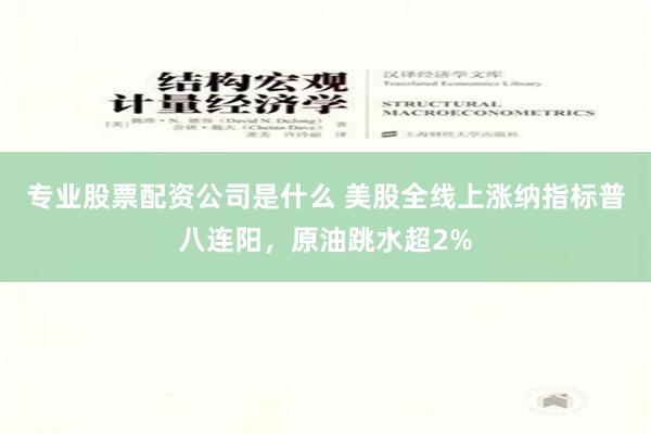 专业股票配资公司是什么 美股全线上涨纳指标普八连阳，原油跳水超2%