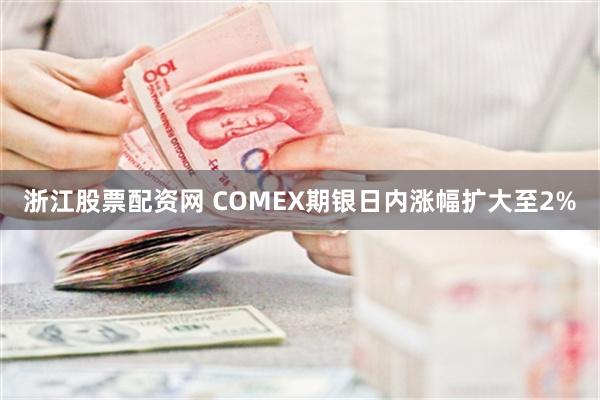 浙江股票配资网 COMEX期银日内涨幅扩大至2%