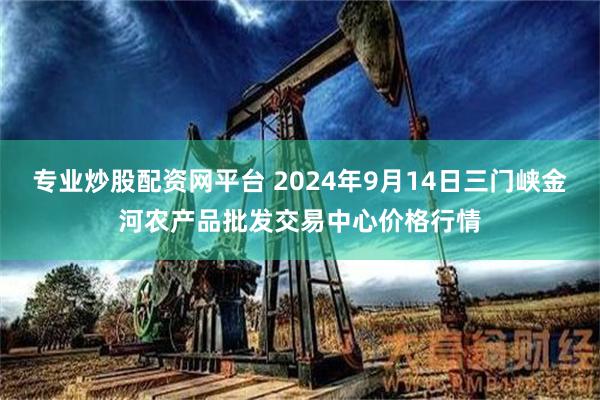 专业炒股配资网平台 2024年9月14日三门峡金河农产品批发交易中心价格行情