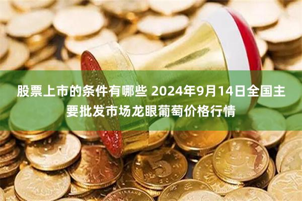 股票上市的条件有哪些 2024年9月14日全国主要批发市场龙眼葡萄价格行情