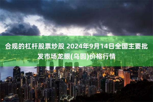 合规的杠杆股票炒股 2024年9月14日全国主要批发市场龙眼(乌圆)价格行情