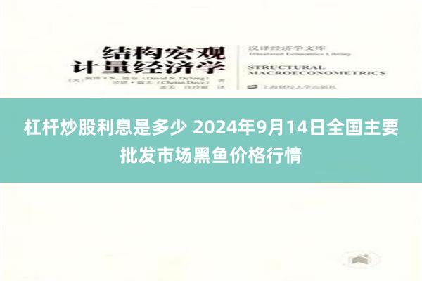 杠杆炒股利息是多少 2024年9月14日全国主要批发市场黑鱼价格行情