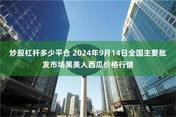 炒股杠杆多少平仓 2024年9月14日全国主要批发市场黑美人西瓜价格行情