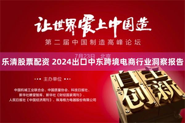 乐清股票配资 2024出口中东跨境电商行业洞察报告