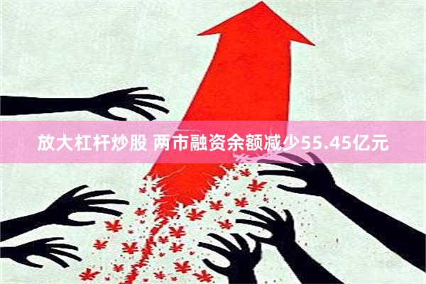 放大杠杆炒股 两市融资余额减少55.45亿元